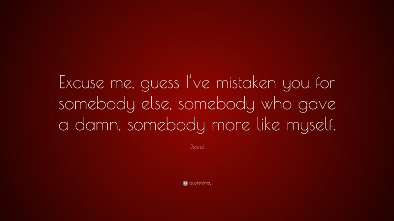 Jewel Quote: “Excuse me, guess I’ve mistaken you for somebody else, somebody who gave a damn, somebody more like myself.”