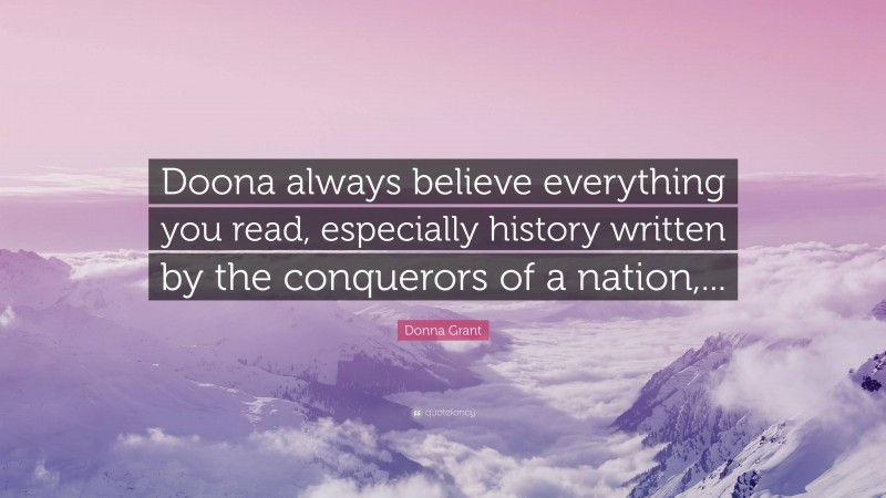 Donna Grant Quote: “Doona always believe everything you read, especially history written by the conquerors of a nation,...”