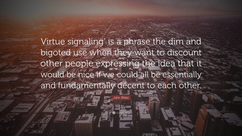 John Scalzi Quote: “Virtue signaling’ is a phrase the dim and bigoted use when they want to discount other people expressing the idea that it would be nice if we could all be essentially and fundamentally decent to each other.”