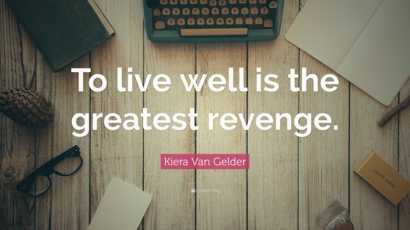 Kiera Van Gelder Quote: “To live well is the greatest revenge.”