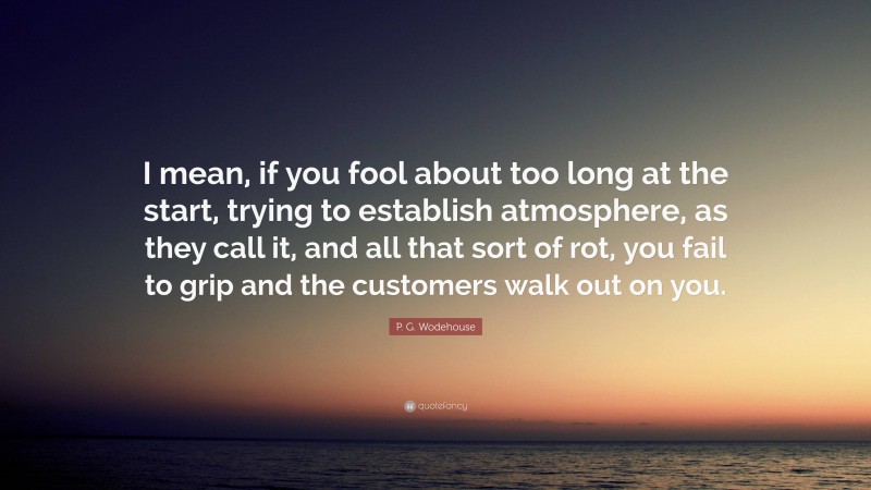P. G. Wodehouse Quote: “I mean, if you fool about too long at the start, trying to establish atmosphere, as they call it, and all that sort of rot, you fail to grip and the customers walk out on you.”