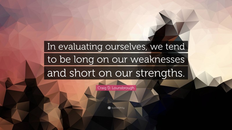 Craig D. Lounsbrough Quote: “In evaluating ourselves, we tend to be long on our weaknesses and short on our strengths.”