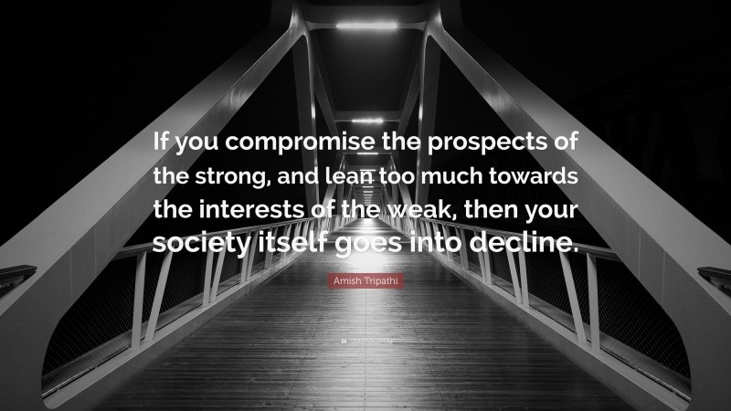 Amish Tripathi Quote: “If you compromise the prospects of the strong, and lean too much towards the interests of the weak, then your society itself goes into decline.”