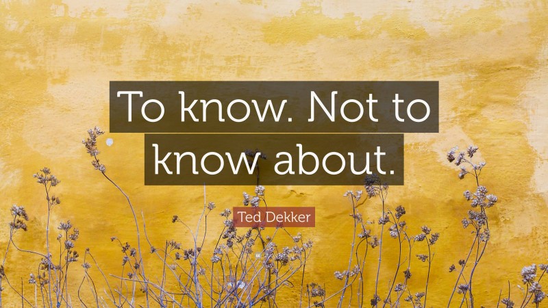 Ted Dekker Quote: “To know. Not to know about.”