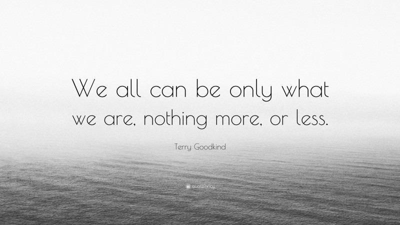 Terry Goodkind Quote: “We all can be only what we are, nothing more, or less.”