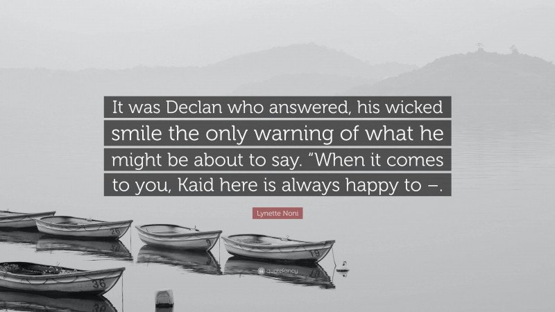 Lynette Noni Quote: “It was Declan who answered, his wicked smile the only warning of what he might be about to say. “When it comes to you, Kaid here is always happy to –.”