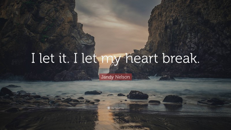 Jandy Nelson Quote: “I let it. I let my heart break.”