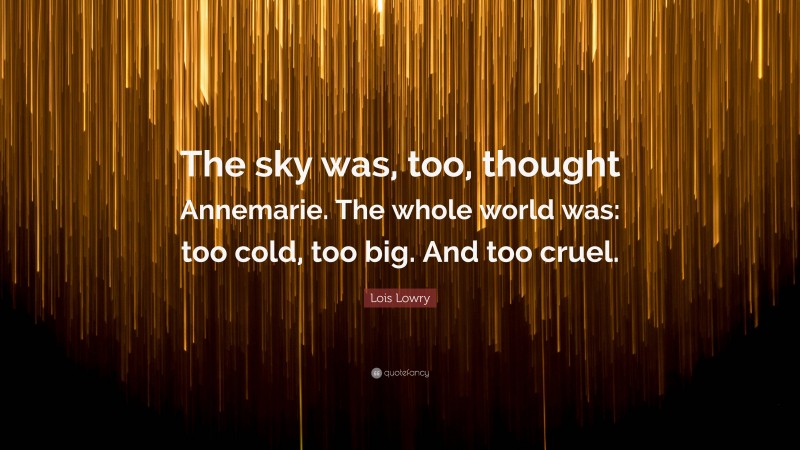 Lois Lowry Quote: “The sky was, too, thought Annemarie. The whole world was: too cold, too big. And too cruel.”
