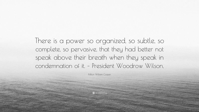 Milton William Cooper Quote: “There is a power so organized, so subtle, so complete, so pervasive, that they had better not speak above their breath when they speak in condemnation of it. – President Woodrow Wilson.”