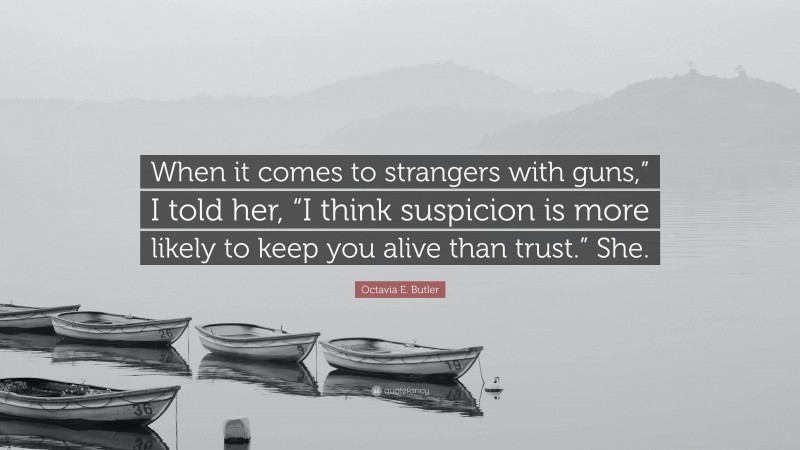 Octavia E. Butler Quote: “When it comes to strangers with guns,” I told her, “I think suspicion is more likely to keep you alive than trust.” She.”