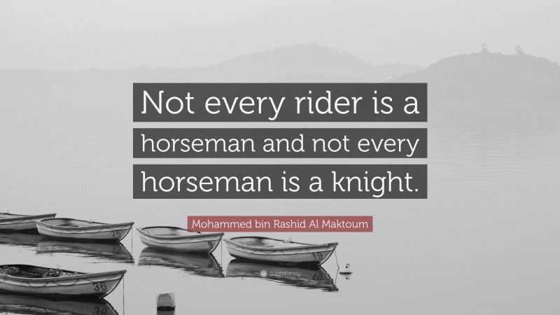 Mohammed bin Rashid Al Maktoum Quote: “Not every rider is a horseman and not every horseman is a knight.”