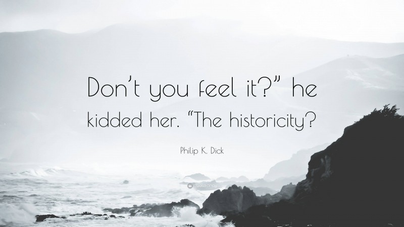 Philip K. Dick Quote: “Don’t you feel it?” he kidded her. “The historicity?”