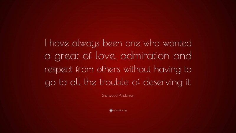 Sherwood Anderson Quote: “I have always been one who wanted a great of love, admiration and respect from others without having to go to all the trouble of deserving it.”