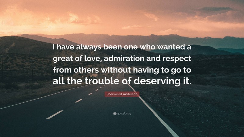 Sherwood Anderson Quote: “I have always been one who wanted a great of love, admiration and respect from others without having to go to all the trouble of deserving it.”