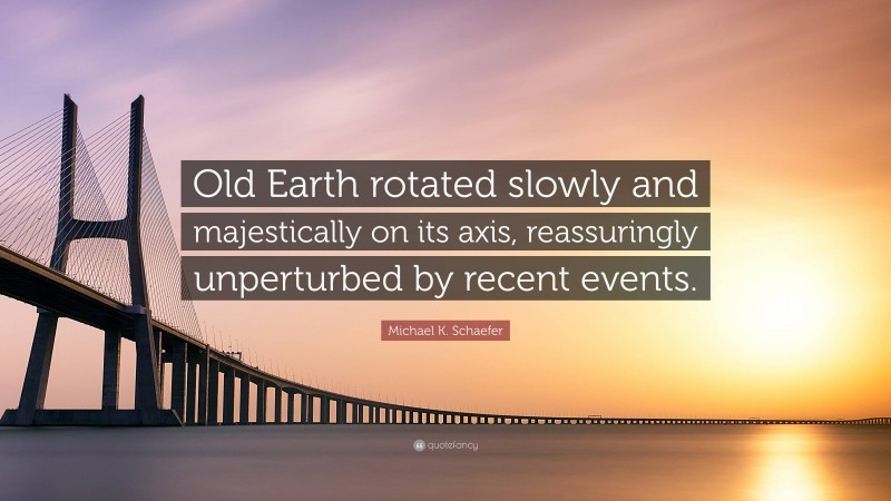 Michael K. Schaefer Quote: “Old Earth rotated slowly and majestically on its axis, reassuringly unperturbed by recent events.”