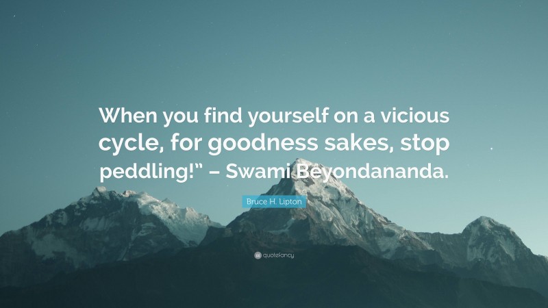 Bruce H. Lipton Quote: “When you find yourself on a vicious cycle, for goodness sakes, stop peddling!” – Swami Beyondananda.”