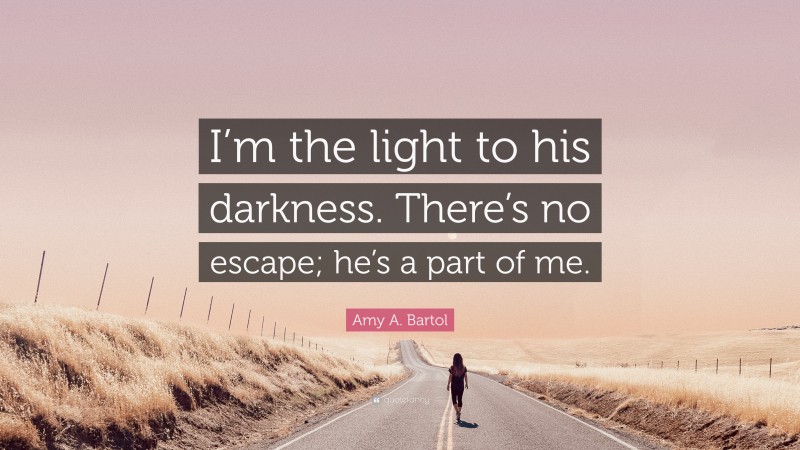 Amy A. Bartol Quote: “I’m the light to his darkness. There’s no escape; he’s a part of me.”