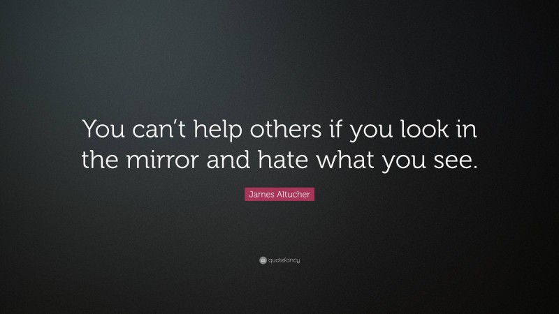 James Altucher Quote: “You can’t help others if you look in the mirror and hate what you see.”