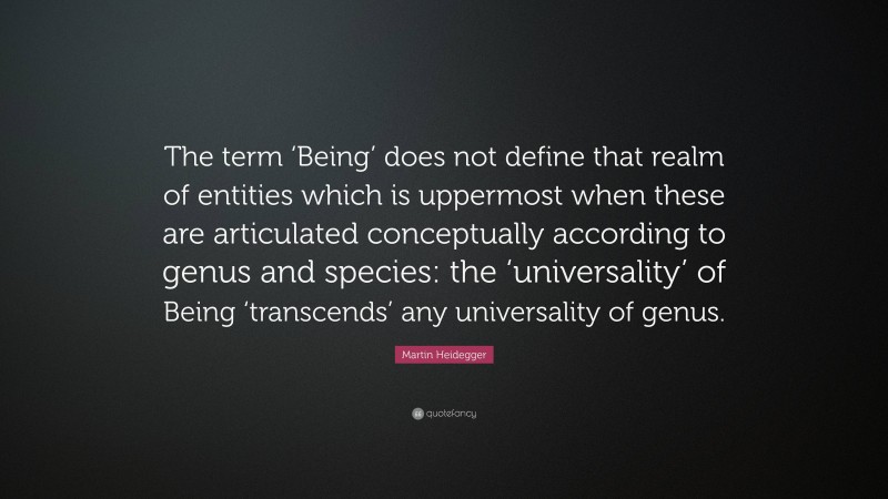 Martin Heidegger Quote: “The term ‘Being’ does not define that realm of entities which is uppermost when these are articulated conceptually according to genus and species: the ‘universality’ of Being ‘transcends’ any universality of genus.”