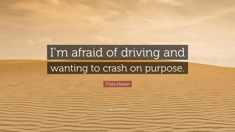 Trista Mateer Quote: “I’m afraid of driving and wanting to crash on purpose.”