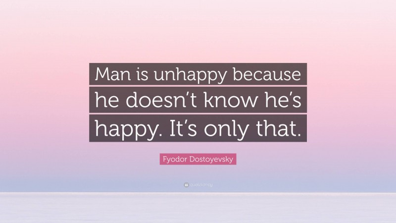 Fyodor Dostoyevsky Quote: “Man is unhappy because he doesn’t know he’s happy. It’s only that.”