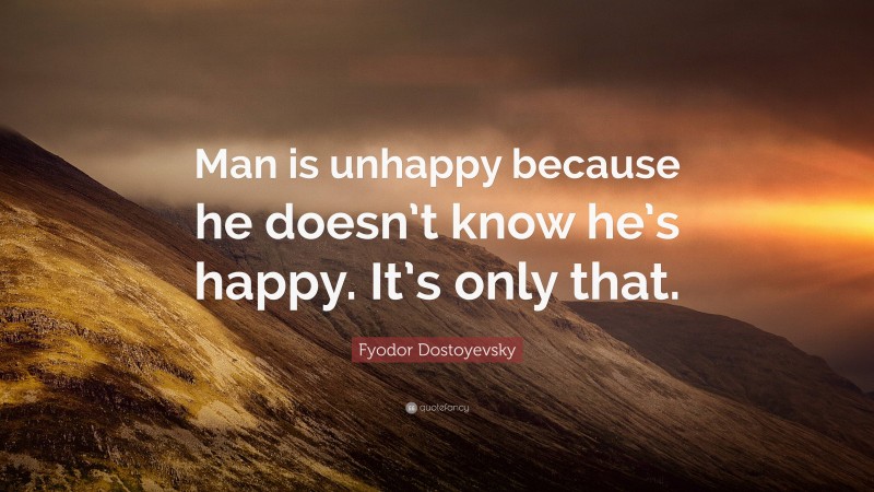 Fyodor Dostoyevsky Quote: “Man is unhappy because he doesn’t know he’s happy. It’s only that.”