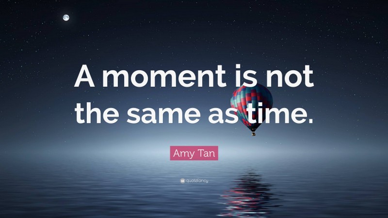 Amy Tan Quote: “A moment is not the same as time.”