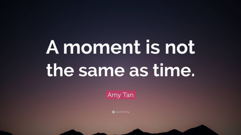 Amy Tan Quote: “A moment is not the same as time.”