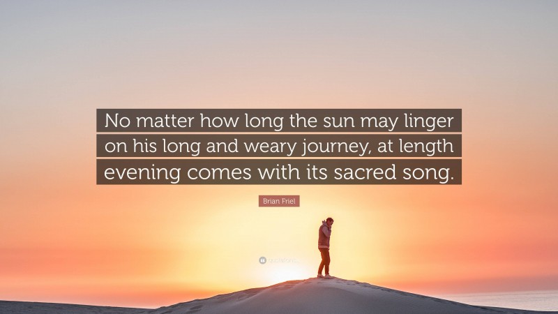 Brian Friel Quote: “No matter how long the sun may linger on his long and weary journey, at length evening comes with its sacred song.”