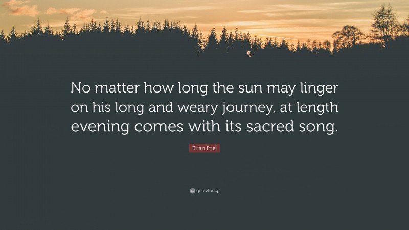 Brian Friel Quote: “No matter how long the sun may linger on his long and weary journey, at length evening comes with its sacred song.”