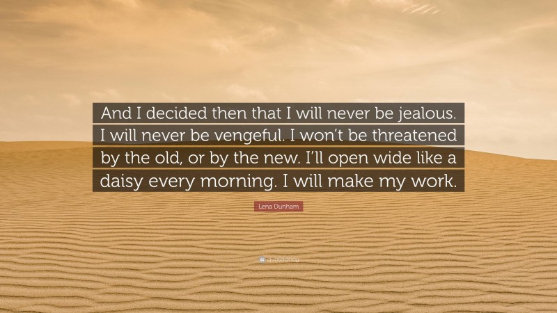 Lena Dunham Quote: “And I decided then that I will never be jealous. I will never be vengeful. I won’t be threatened by the old, or by the new. I’ll open wide like a daisy every morning. I will make my work.”