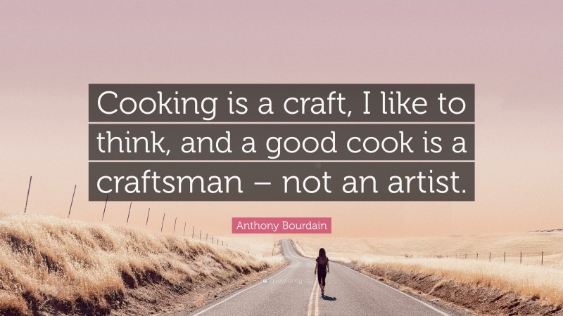 Anthony Bourdain Quote: “Cooking is a craft, I like to think, and a good cook is a craftsman – not an artist.”