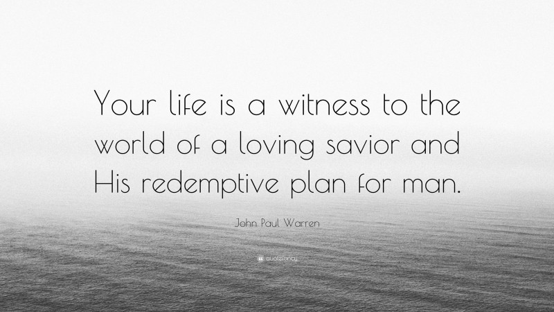 John Paul Warren Quote: “Your life is a witness to the world of a loving savior and His redemptive plan for man.”