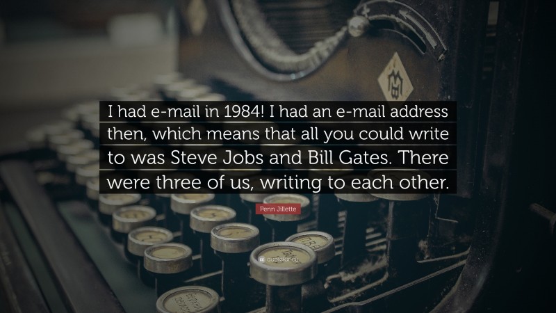 Penn Jillette Quote: “I had e-mail in 1984! I had an e-mail address then, which means that all you could write to was Steve Jobs and Bill Gates. There were three of us, writing to each other.”