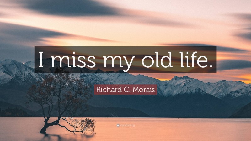 Richard C. Morais Quote: “I miss my old life.”