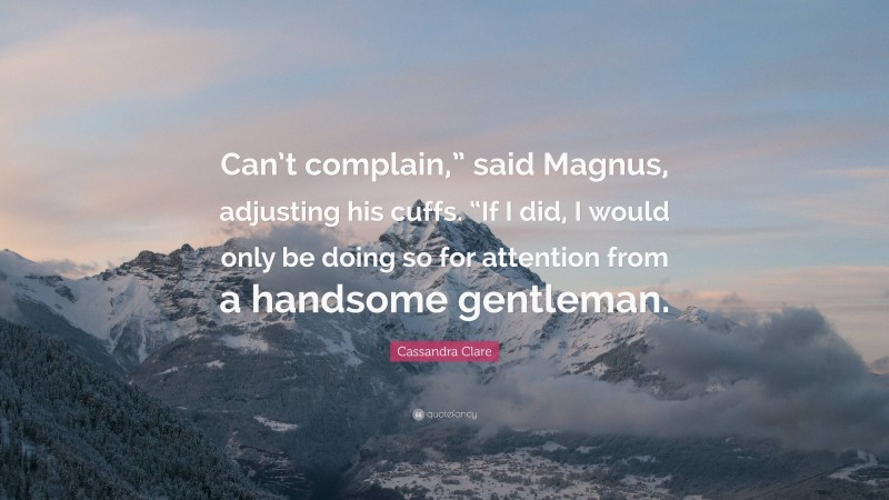Cassandra Clare Quote: “Can’t complain,” said Magnus, adjusting his cuffs. “If I did, I would only be doing so for attention from a handsome gentleman.”