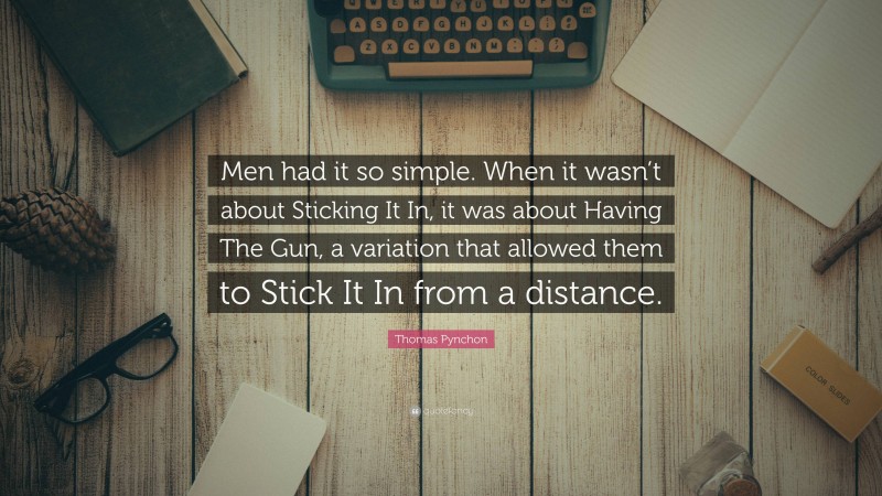 Thomas Pynchon Quote: “Men had it so simple. When it wasn’t about Sticking It In, it was about Having The Gun, a variation that allowed them to Stick It In from a distance.”