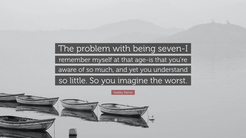 Vaddey Ratner Quote: “The problem with being seven-I remember myself at that age-is that you’re aware of so much, and yet you understand so little. So you imagine the worst.”