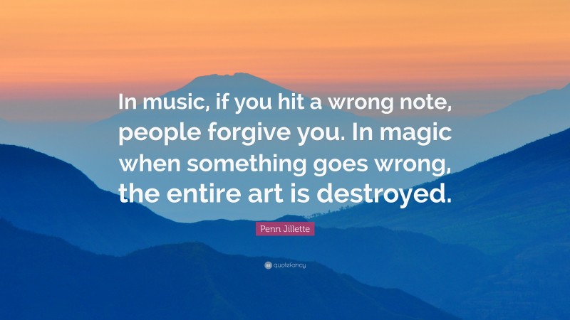 Penn Jillette Quote: “In music, if you hit a wrong note, people forgive you. In magic when something goes wrong, the entire art is destroyed.”