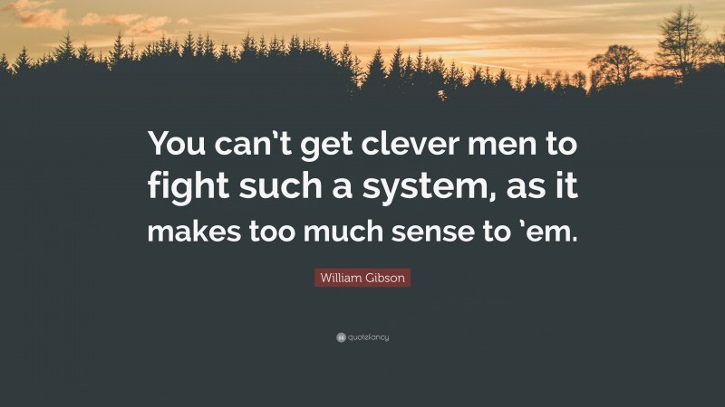 William Gibson Quote: “You can’t get clever men to fight such a system, as it makes too much sense to ’em.”