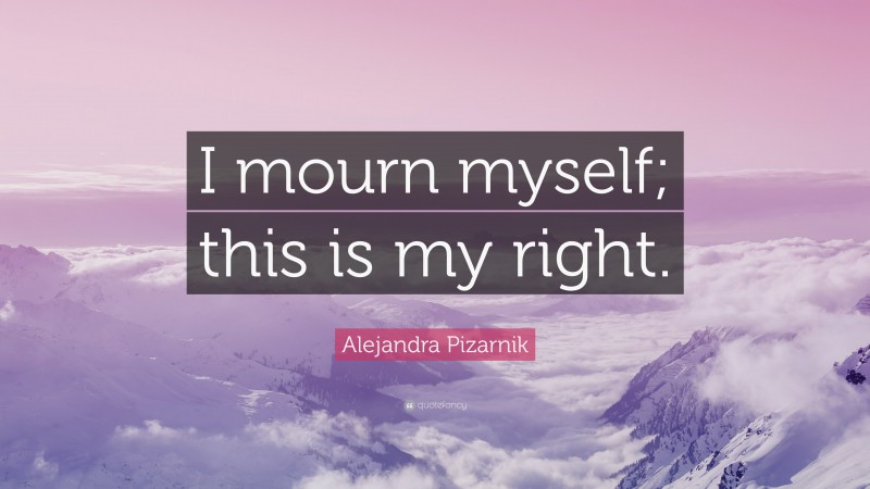 Alejandra Pizarnik Quote: “I mourn myself; this is my right.”