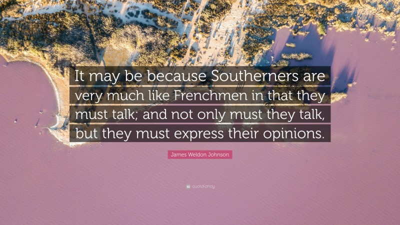 James Weldon Johnson Quote: “It may be because Southerners are very much like Frenchmen in that they must talk; and not only must they talk, but they must express their opinions.”