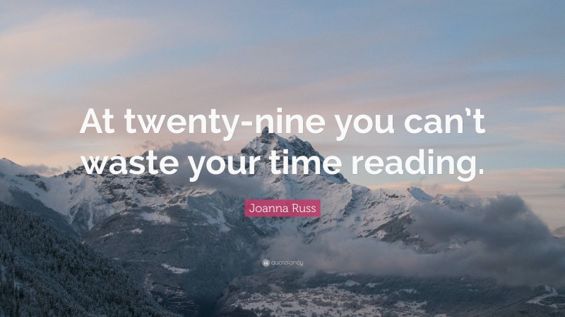 Joanna Russ Quote: “At twenty-nine you can’t waste your time reading.”