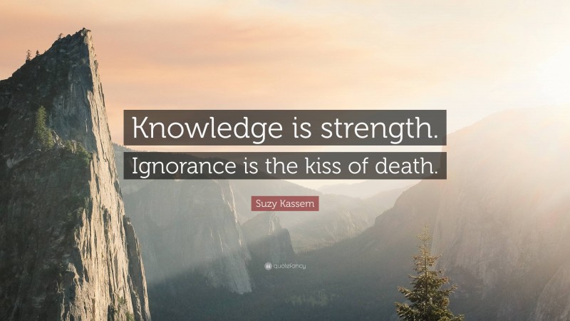 Suzy Kassem Quote: “Knowledge is strength. Ignorance is the kiss of death.”