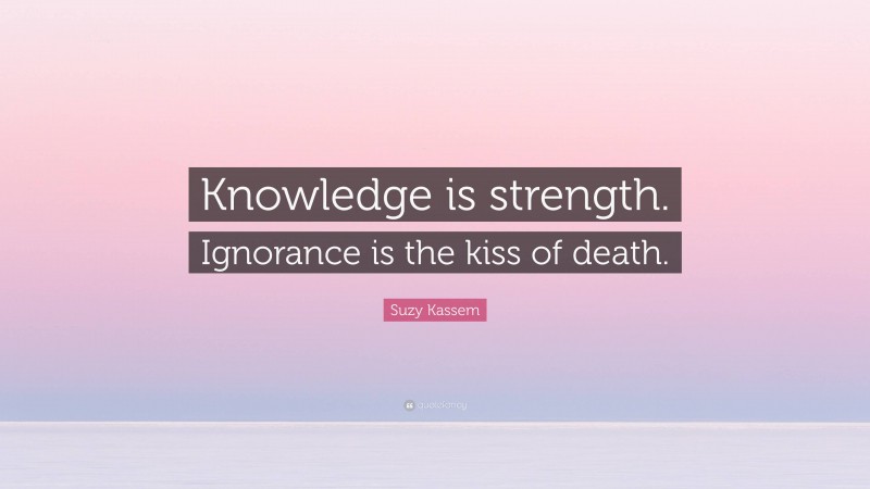 Suzy Kassem Quote: “Knowledge is strength. Ignorance is the kiss of death.”