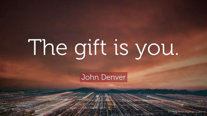 John Denver Quote: “The gift is you.”