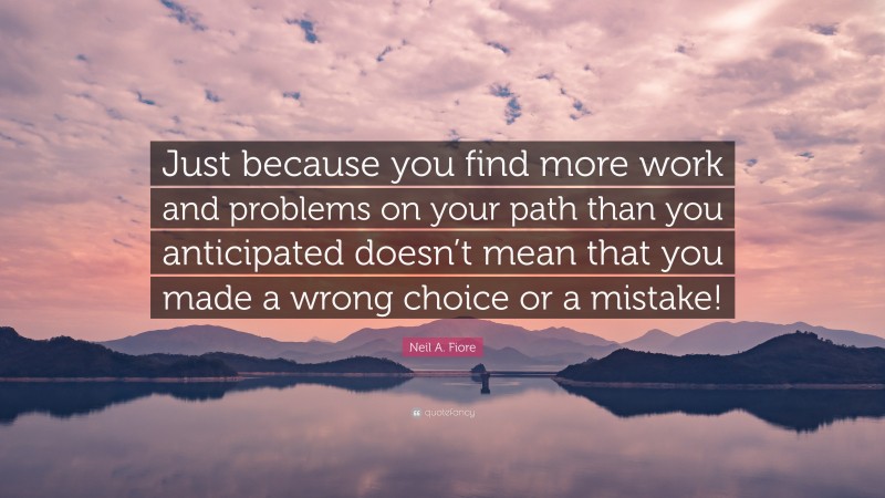 Neil A. Fiore Quote: “Just because you find more work and problems on your path than you anticipated doesn’t mean that you made a wrong choice or a mistake!”