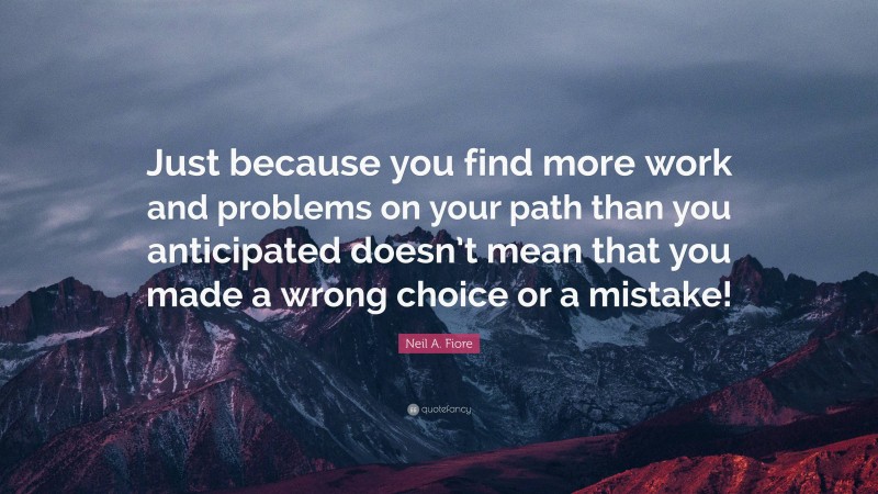 Neil A. Fiore Quote: “Just because you find more work and problems on your path than you anticipated doesn’t mean that you made a wrong choice or a mistake!”