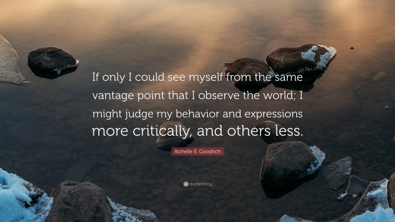 Richelle E. Goodrich Quote: “If only I could see myself from the same vantage point that I observe the world; I might judge my behavior and expressions more critically, and others less.”