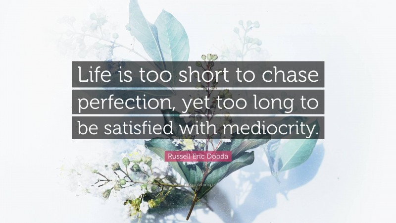 Russell Eric Dobda Quote: “Life is too short to chase perfection, yet too long to be satisfied with mediocrity.”